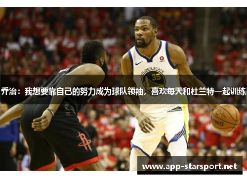 乔治：我想要靠自己的努力成为球队领袖，喜欢每天和杜兰特一起训练