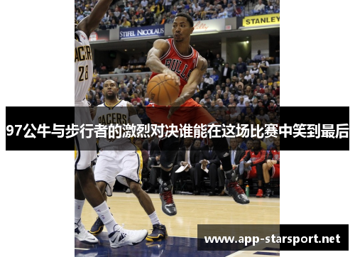97公牛与步行者的激烈对决谁能在这场比赛中笑到最后